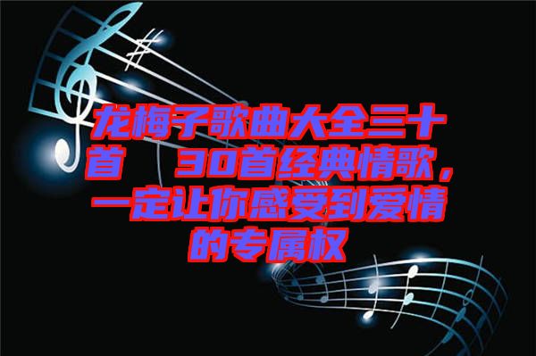 龍梅子歌曲大全三十首  30首經典情歌，一定讓你感受到愛情的專屬權