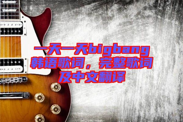 一天一天bigbang韓語歌詞，完整歌詞及中文翻譯