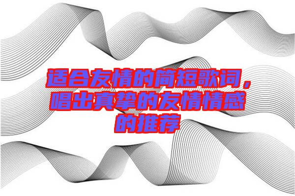 適合友情的簡短歌詞，唱出真摯的友情情感的推薦