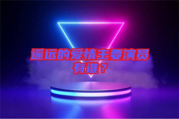 遙遠(yuǎn)的愛情主要演員有誰？