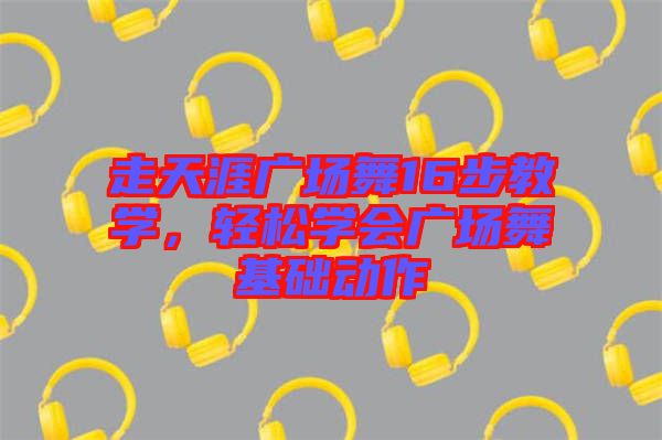 走天涯廣場(chǎng)舞16步教學(xué)，輕松學(xué)會(huì)廣場(chǎng)舞基礎(chǔ)動(dòng)作