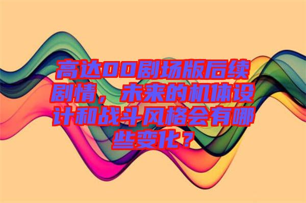 高達(dá)00劇場(chǎng)版后續(xù)劇情，未來的機(jī)體設(shè)計(jì)和戰(zhàn)斗風(fēng)格會(huì)有哪些變化？