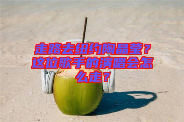 走路去紐約陶晶瑩？這位歌手的演唱會(huì)怎么走？