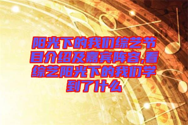 陽(yáng)光下的我們綜藝節(jié)目介紹及嘉賓陣容,看綜藝陽(yáng)光下的我們學(xué)到了什么