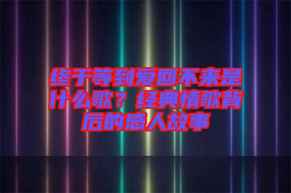 終于等到愛(ài)回不來(lái)是什么歌？經(jīng)典情歌背后的感人故事