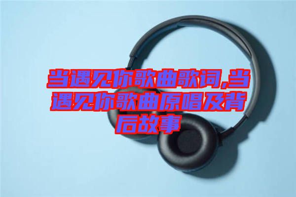 當遇見你歌曲歌詞,當遇見你歌曲原唱及背后故事