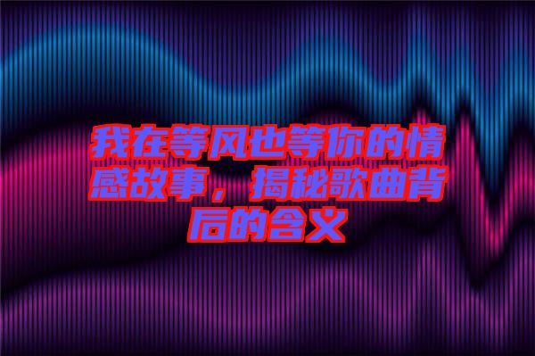 我在等風(fēng)也等你的情感故事，揭秘歌曲背后的含義