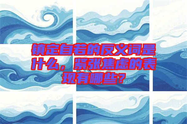 鎮(zhèn)定自若的反義詞是什么，緊張焦慮的表現(xiàn)有哪些？