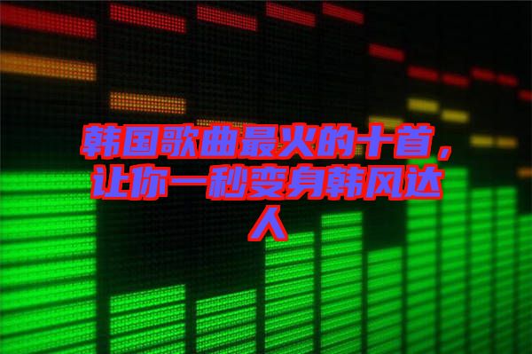 韓國(guó)歌曲最火的十首，讓你一秒變身韓風(fēng)達(dá)人