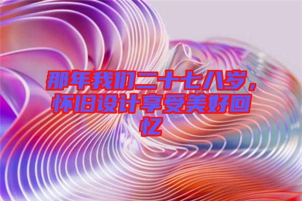 那年我們二十七八歲，懷舊設(shè)計享受美好回憶