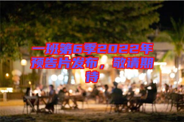 一班第6季2022年預(yù)告片發(fā)布，敬請期待