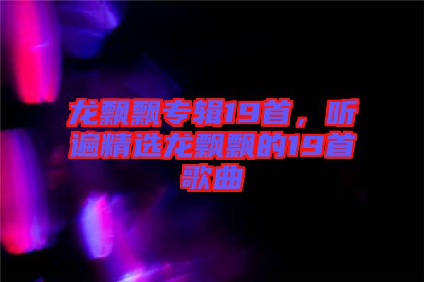 龍飄飄專輯19首，聽(tīng)遍精選龍飄飄的19首歌曲