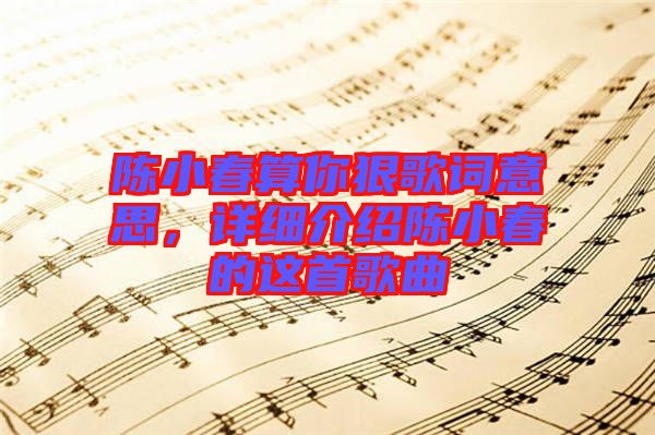 陳小春算你狠歌詞意思，詳細(xì)介紹陳小春的這首歌曲