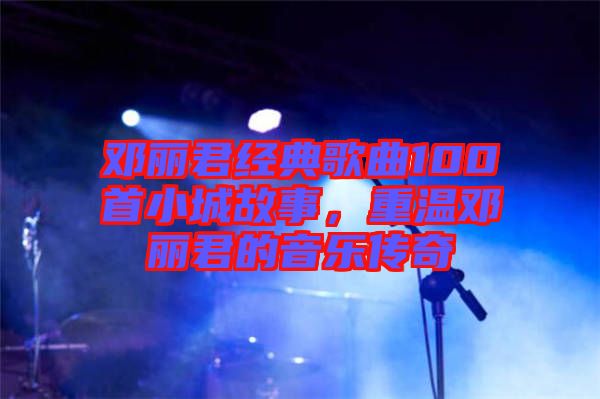 鄧麗君經典歌曲100首小城故事，重溫鄧麗君的音樂傳奇