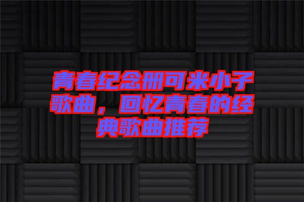 青春紀(jì)念冊可米小子歌曲，回憶青春的經(jīng)典歌曲推薦