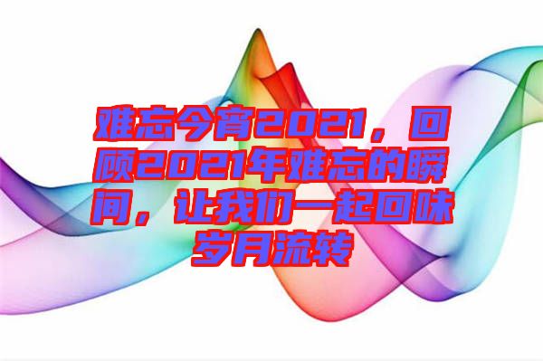 難忘今宵2021，回顧2021年難忘的瞬間，讓我們一起回味歲月流轉(zhuǎn)