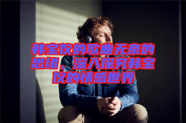 韓寶儀的歌曲無奈的思緒，深入探究韓寶儀的情感世界