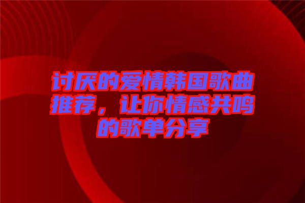 討厭的愛情韓國歌曲推薦，讓你情感共鳴的歌單分享