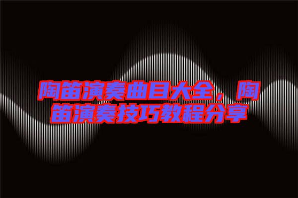 陶笛演奏曲目大全，陶笛演奏技巧教程分享