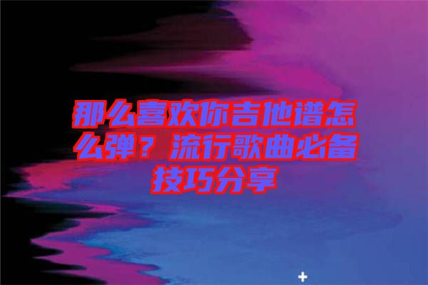 那么喜歡你吉他譜怎么彈？流行歌曲必備技巧分享