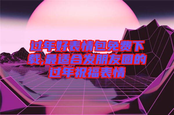 過年好表情包免費下載,最適合發(fā)朋友圈的過年祝福表情