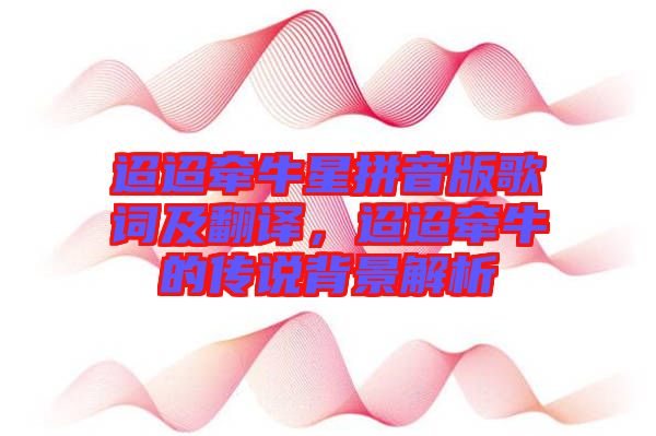 迢迢牽牛星拼音版歌詞及翻譯，迢迢牽牛的傳說(shuō)背景解析