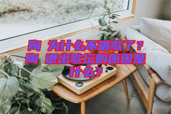 陶喆為什么不唱歌了？陶喆退出歌壇的原因是什么？