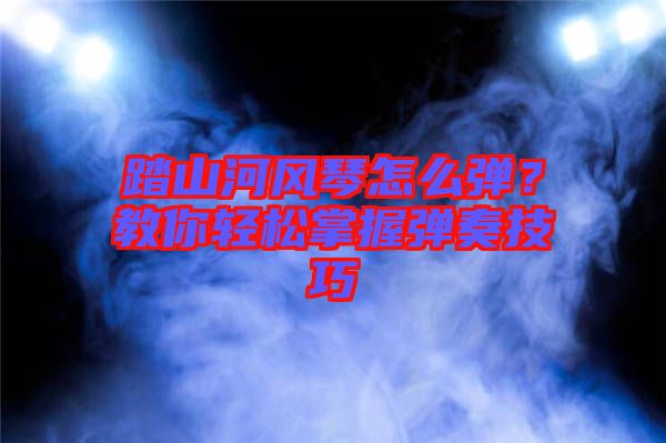 踏山河風(fēng)琴怎么彈？教你輕松掌握彈奏技巧