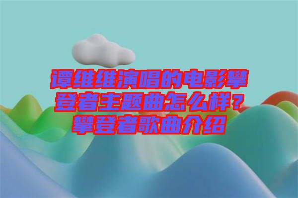 譚維維演唱的電影攀登者主題曲怎么樣？攀登者歌曲介紹