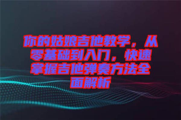 你的姑娘吉他教學，從零基礎到入門，快速掌握吉他彈奏方法全面解析