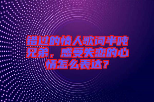 錯(cuò)過的情人歌詞半噸兄弟，感受失戀的心情怎么表達(dá)？