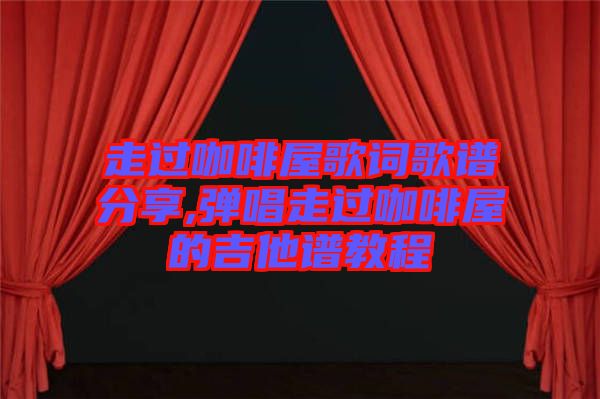 走過(guò)咖啡屋歌詞歌譜分享,彈唱走過(guò)咖啡屋的吉他譜教程