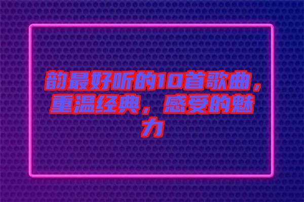 韻最好聽的10首歌曲，重溫經(jīng)典，感受的魅力