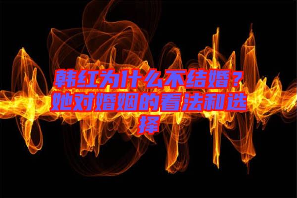 韓紅為什么不結(jié)婚？她對(duì)婚姻的看法和選擇