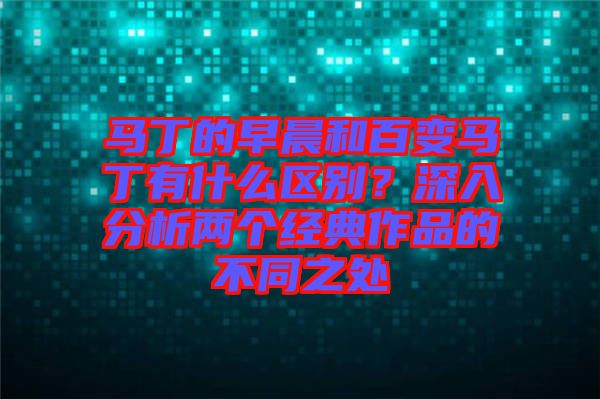 馬丁的早晨和百變馬丁有什么區(qū)別？深入分析兩個(gè)經(jīng)典作品的不同之處