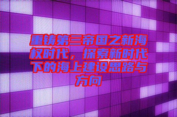 重鑄第三帝國之新海權(quán)時(shí)代，探索新時(shí)代下的海上建設(shè)思路與方向