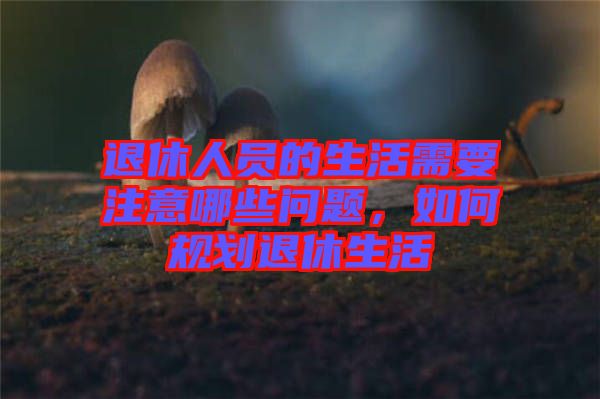 退休人員的生活需要注意哪些問題，如何規(guī)劃退休生活