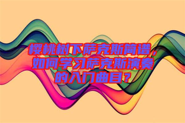 櫻桃樹下薩克斯簡(jiǎn)譜，如何學(xué)習(xí)薩克斯演奏的入門曲目？