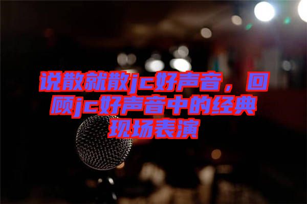 說散就散jc好聲音，回顧jc好聲音中的經(jīng)典現(xiàn)場表演