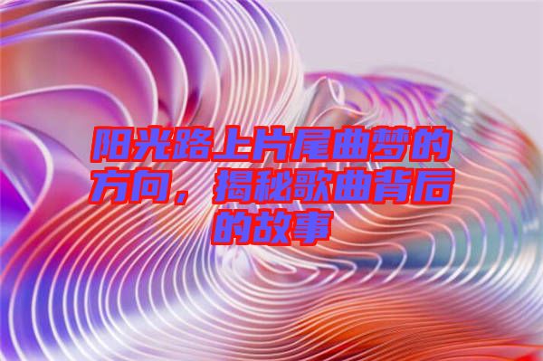 陽光路上片尾曲夢的方向，揭秘歌曲背后的故事