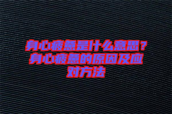 身心疲憊是什么意思？身心疲憊的原因及應(yīng)對方法