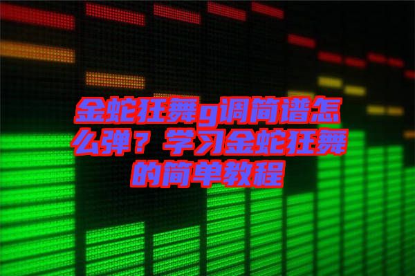 金蛇狂舞g調(diào)簡譜怎么彈？學(xué)習(xí)金蛇狂舞的簡單教程