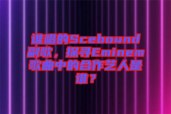 誰唱的Scebound副歌，探尋Eminem歌曲中的合作藝人是誰？