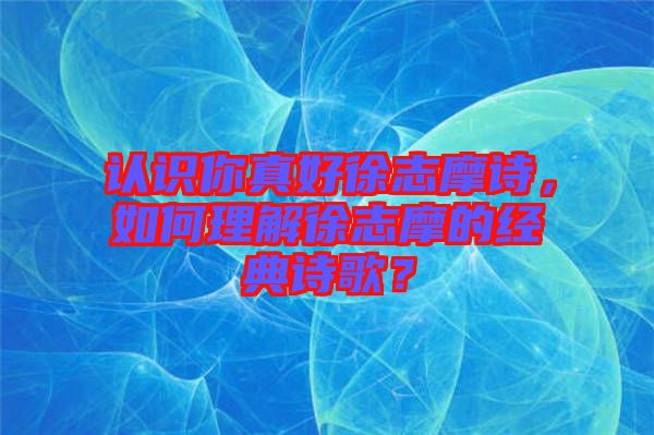 認識你真好徐志摩詩，如何理解徐志摩的經(jīng)典詩歌？