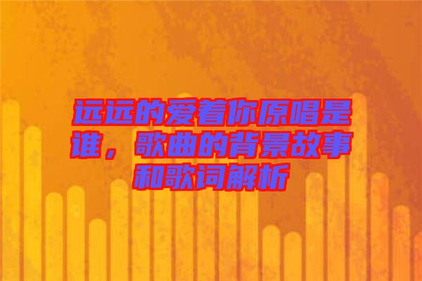 遠(yuǎn)遠(yuǎn)的愛著你原唱是誰，歌曲的背景故事和歌詞解析