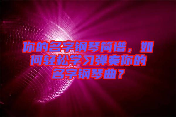 你的名字鋼琴簡譜，如何輕松學(xué)習(xí)彈奏你的名字鋼琴曲？