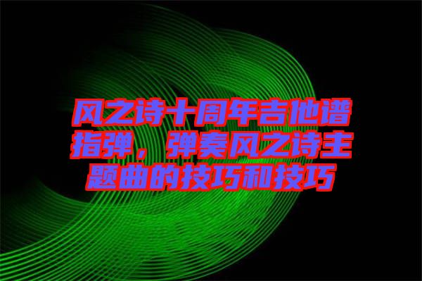 風(fēng)之詩十周年吉他譜指彈，彈奏風(fēng)之詩主題曲的技巧和技巧