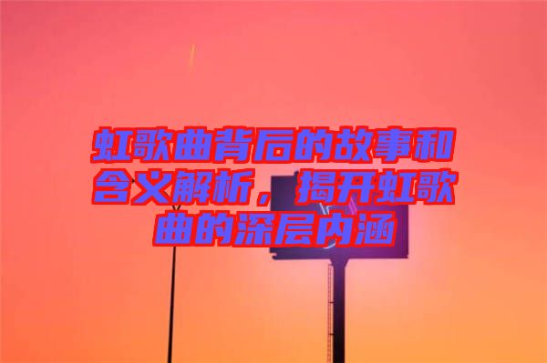 虹歌曲背后的故事和含義解析，揭開虹歌曲的深層內(nèi)涵