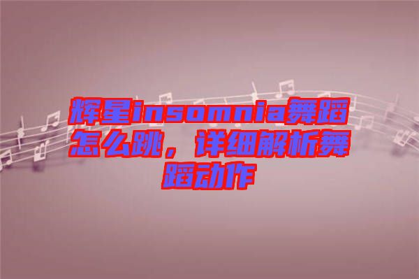 輝星insomnia舞蹈怎么跳，詳細(xì)解析舞蹈動(dòng)作