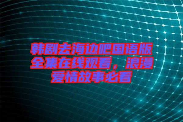 韓劇去海邊吧國(guó)語(yǔ)版全集在線觀看，浪漫愛情故事必看